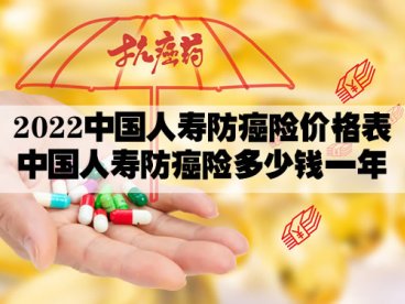 2022年最新中国人寿防癌险价格,中国人寿防癌险多少钱一年?