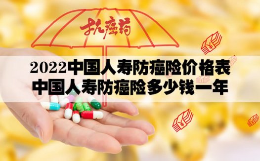 2022年最新中国人寿防癌险价格，中国人寿防癌险多少钱一年?